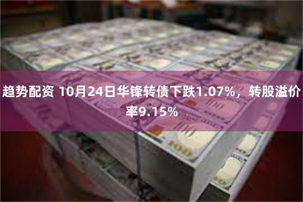 趋势配资 10月24日华锋转债下跌1.07%，转股溢价率9.15%