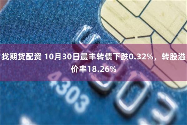 找期货配资 10月30日晨丰转债下跌0.32%，转股溢价率18.26%