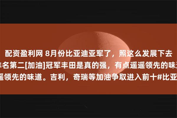 配资盈利网 8月份比亚迪亚军了，照这么发展下去，迪子明年总销量也会排名第二[加油]冠军丰田是真的强，有点遥遥领先的味道。吉利，奇瑞等加油争取进入前十#比亚迪排面担当# #比