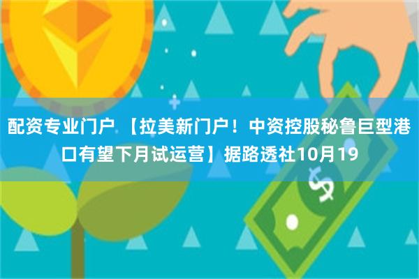 配资专业门户 【拉美新门户！中资控股秘鲁巨型港口有望下月试运营】据路透社10月19