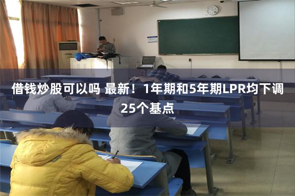 借钱炒股可以吗 最新！1年期和5年期LPR均下调25个基点