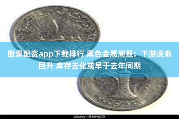 股票配资app下载排行 黑色金属周报：下游逐渐回升 库存去化或早于去年同期