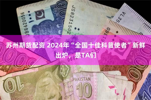 苏州期货配资 2024年“全国十佳科普使者”新鲜出炉，是TA们