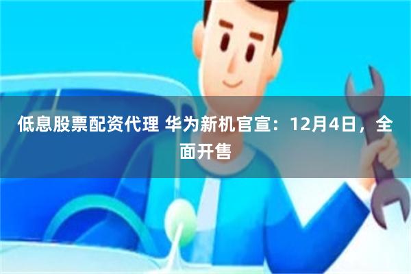 低息股票配资代理 华为新机官宣：12月4日，全面开售