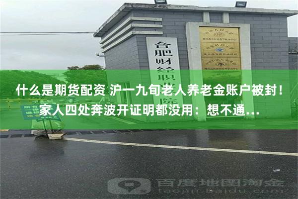 什么是期货配资 沪一九旬老人养老金账户被封！家人四处奔波开证明都没用：想不通…