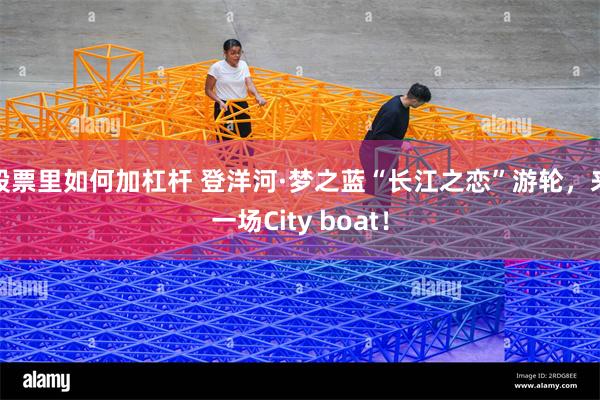 股票里如何加杠杆 登洋河·梦之蓝“长江之恋”游轮，来一场City boat！