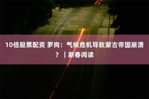 10倍股票配资 罗岗：气候危机导致蒙古帝国崩溃？｜新春阅读