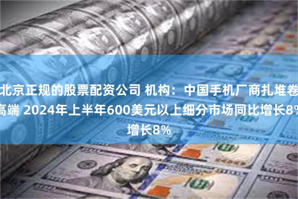 北京正规的股票配资公司 机构：中国手机厂商扎堆卷高端 2024年上半年600美元以上细分市场同比增长8%