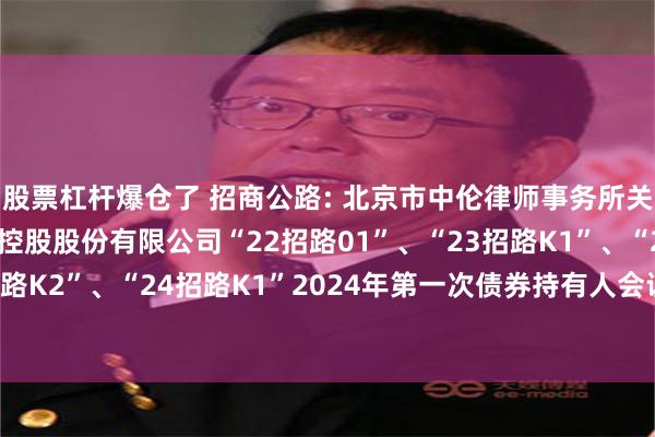 股票杠杆爆仓了 招商公路: 北京市中伦律师事务所关于招商局公路网络科技控股股份有限公司“22招路01”、“23招路K1”、“23招路K2”、“24招路K1”2024年第一次债券持有人会议的法律意见书-20241118