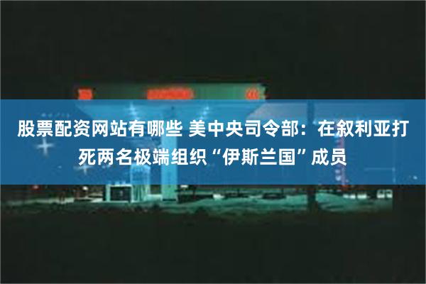 股票配资网站有哪些 美中央司令部：在叙利亚打死两名极端组织“伊斯兰国”成员