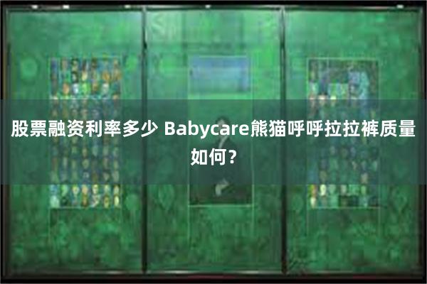 股票融资利率多少 Babycare熊猫呼呼拉拉裤质量如何？