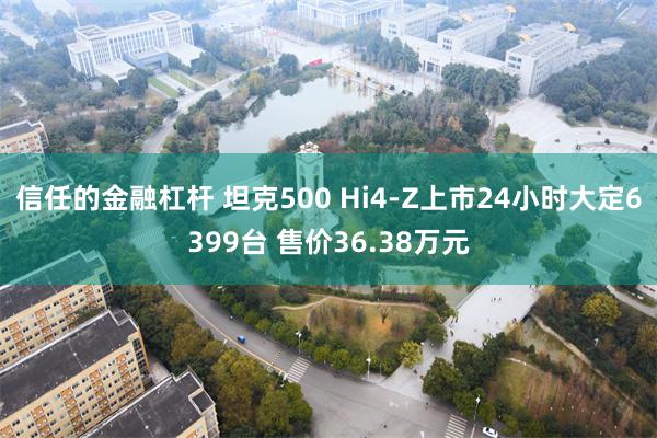 信任的金融杠杆 坦克500 Hi4-Z上市24小时大定6399台 售价36.38万元