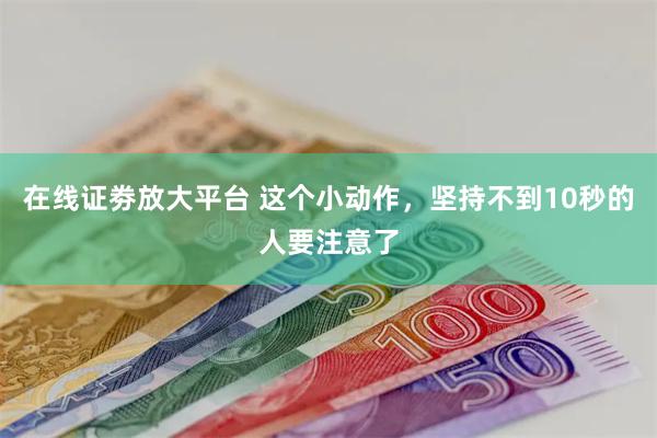 在线证劵放大平台 这个小动作，坚持不到10秒的人要注意了