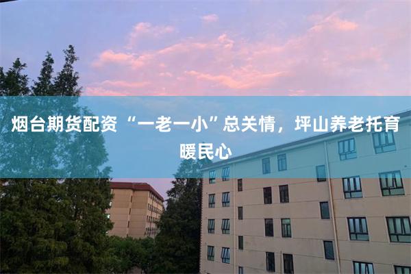 烟台期货配资 “一老一小”总关情，坪山养老托育暖民心