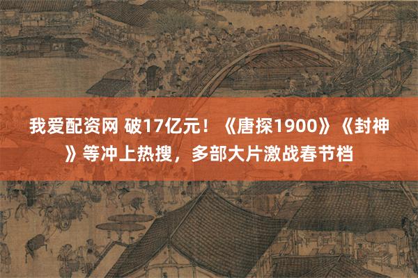 我爱配资网 破17亿元！《唐探1900》《封神》等冲上热搜，多部大片激战春节档