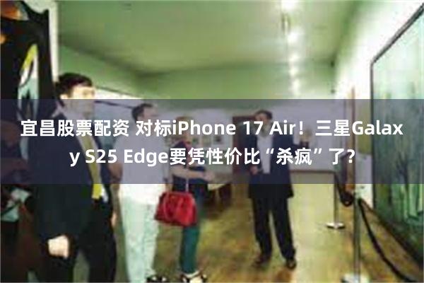 宜昌股票配资 对标iPhone 17 Air！三星Galaxy S25 Edge要凭性价比“杀疯”了？