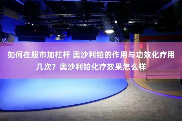 如何在股市加杠杆 奥沙利铂的作用与功效化疗用几次？奥沙利铂化疗效果怎么样