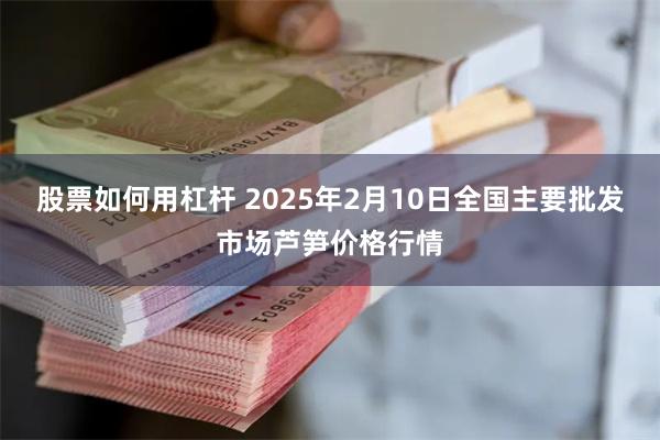 股票如何用杠杆 2025年2月10日全国主要批发市场芦笋价格行情