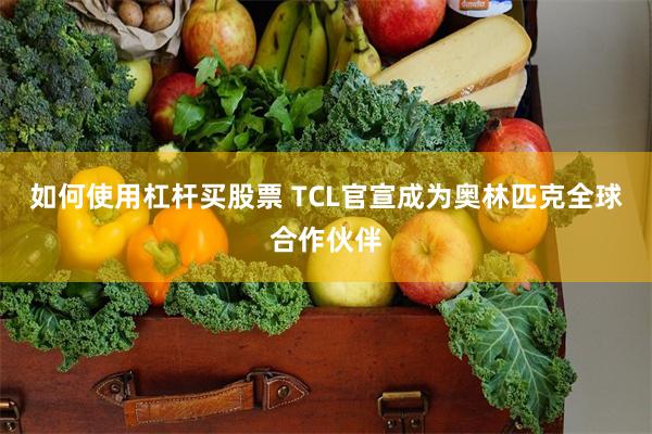 如何使用杠杆买股票 TCL官宣成为奥林匹克全球合作伙伴