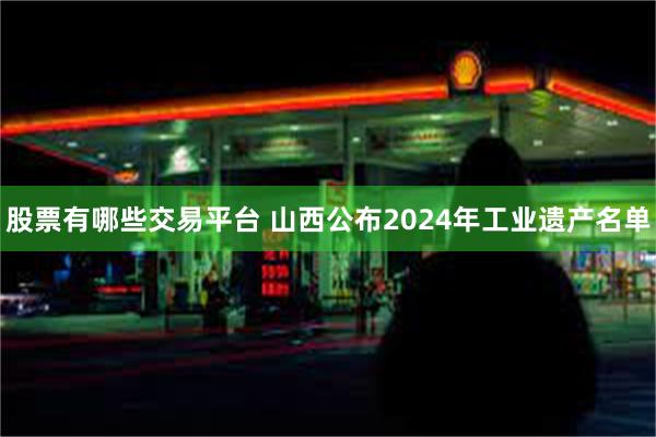 股票有哪些交易平台 山西公布2024年工业遗产名单