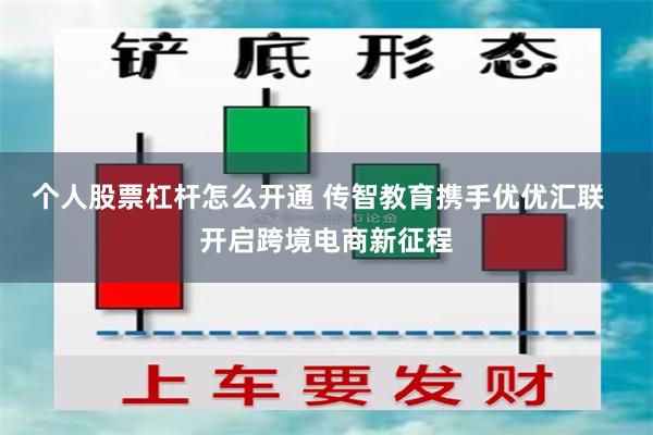 个人股票杠杆怎么开通 传智教育携手优优汇联  开启跨境电商新征程