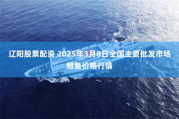 辽阳股票配资 2025年3月8日全国主要批发市场鲳鱼价格行情