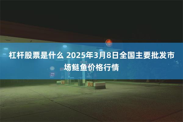 杠杆股票是什么 2025年3月8日全国主要批发市场鲢鱼价格行情