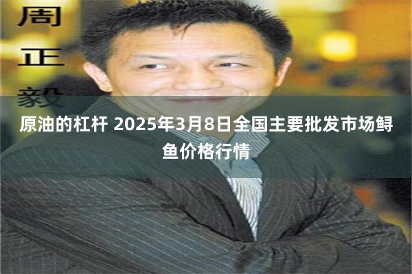 原油的杠杆 2025年3月8日全国主要批发市场鲟鱼价格行情