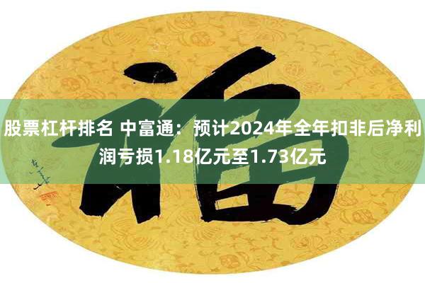 股票杠杆排名 中富通：预计2024年全年扣非后净利润亏损1.18亿元至1.73亿元